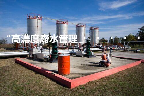 “高濃度廢水管理，綠色環(huán)保新篇章”